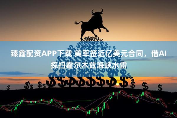 臻鑫配资APP下载 美军签近亿美元合同，借AI探扫霍尔木兹海峡水雷