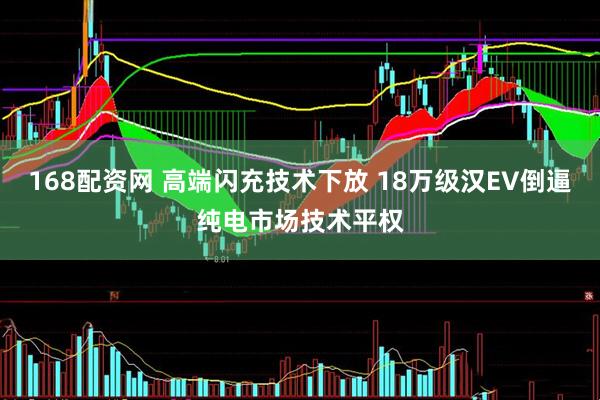 168配资网 高端闪充技术下放 18万级汉EV倒逼纯电市场技术平权
