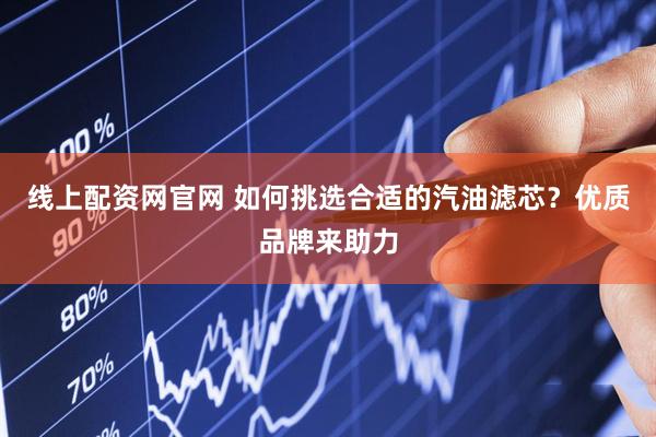 线上配资网官网 如何挑选合适的汽油滤芯？优质品牌来助力