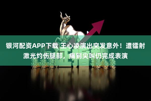 银河配资APP下载 王心凌演出突发意外！遭镭射激光灼伤腿部，痛到尖叫仍完成表演