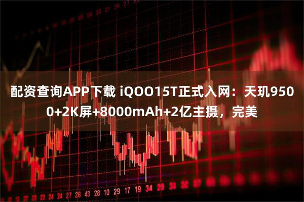 配资查询APP下载 iQOO15T正式入网：天玑9500+2K屏+8000mAh+2亿主摄，完美