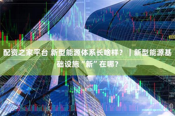 配资之家平台 新型能源体系长啥样？｜新型能源基础设施“新”在哪？