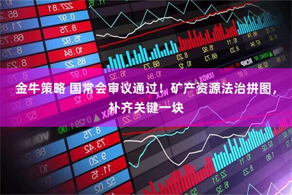 金牛策略 国常会审议通过!矿产资源法治拼图,补齐关键一块