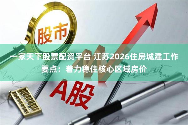 一家天下股票配资平台 江苏2026住房城建工作要点：着力稳住核心区域房价