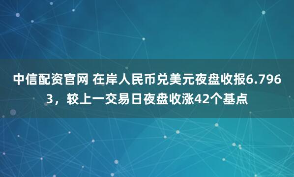 中信配资官网 在岸人民币兑美元夜盘收报6.7963，较上一交易日夜盘收涨42个基点