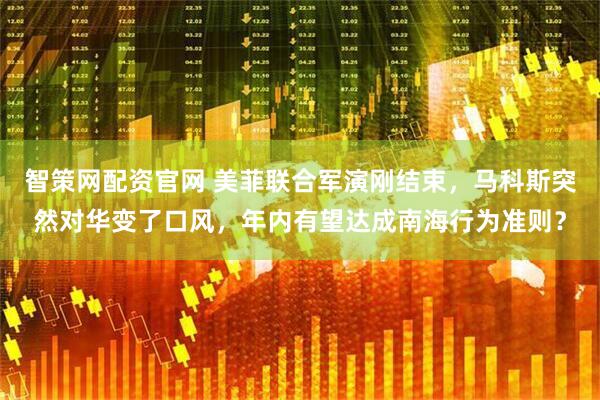 智策网配资官网 美菲联合军演刚结束,马科斯突然对华变了口风,年内有望达成南海行为准则?