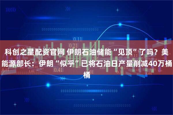科创之星配资官网 伊朗石油储能“见顶”了吗？美能源部长：伊朗“似乎”已将石油日产量削减40万桶