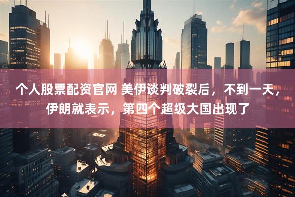个人股票配资官网 美伊谈判破裂后，不到一天，伊朗就表示，第四个超级大国出现了