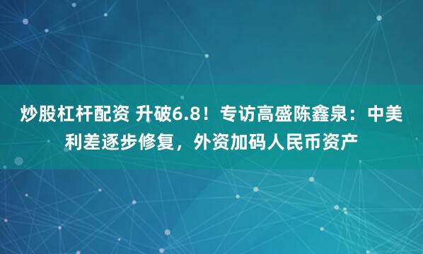 炒股杠杆配资 升破6.8！专访高盛陈鑫泉：中美利差逐步修复，外资加码人民币资产