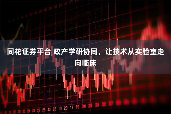 同花证券平台 政产学研协同，让技术从实验室走向临床