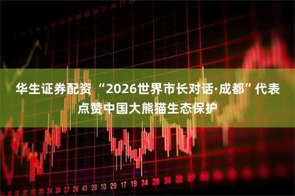 华生证券配资 “2026世界市长对话·成都”代表点赞中国大熊猫生态保护