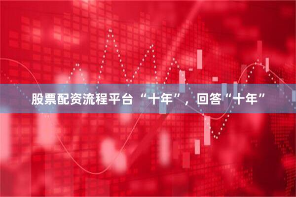 股票配资流程平台 “十年”，回答“十年”