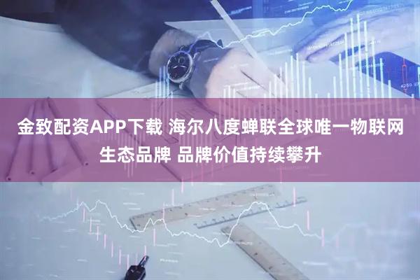 金致配资APP下载 海尔八度蝉联全球唯一物联网生态品牌 品牌价值持续攀升
