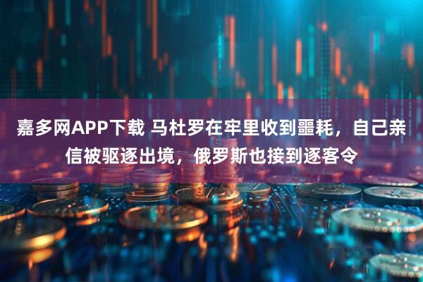 嘉多网APP下载 马杜罗在牢里收到噩耗，自己亲信被驱逐出境，俄罗斯也接到逐客令