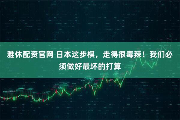 雅休配资官网 日本这步棋，走得很毒辣！我们必须做好最坏的打算