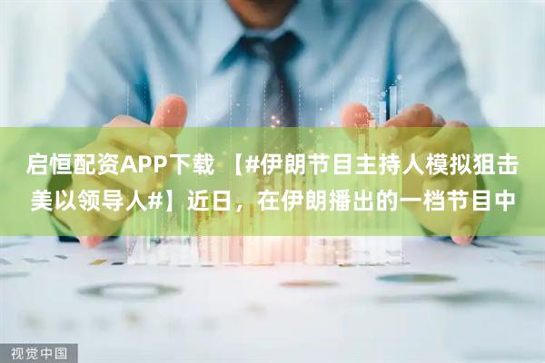启恒配资APP下载 【#伊朗节目主持人模拟狙击美以领导人#】近日，在伊朗播出的一档节目中