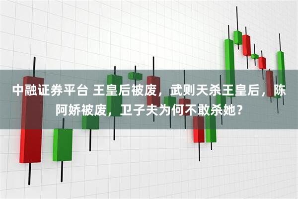中融证券平台 王皇后被废，武则天杀王皇后，陈阿娇被废，卫子夫为何不敢杀她？