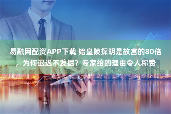 易融网配资APP下载 始皇陵探明是故宫的80倍，为何迟迟不发掘？专家给的理由令人称赞